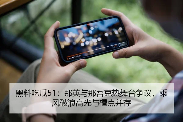 黑料吃瓜51：那英与那吾克热舞台争议，乘风破浪高光与槽点并存